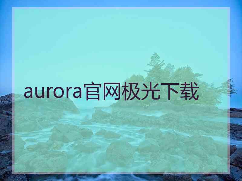 aurora官网极光下载