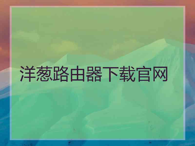 洋葱路由器下载官网