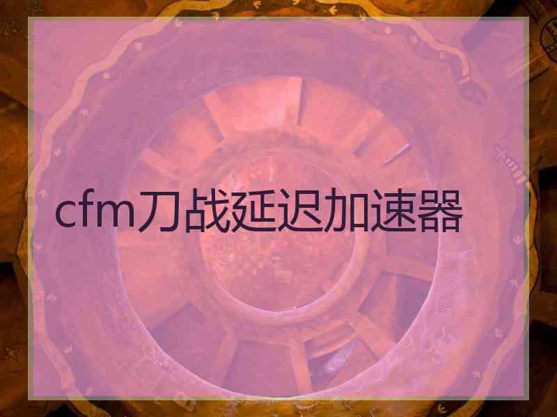 cfm刀战延迟加速器