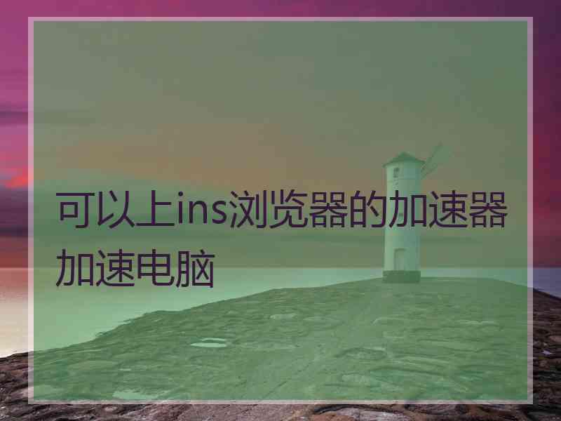 可以上ins浏览器的加速器加速电脑