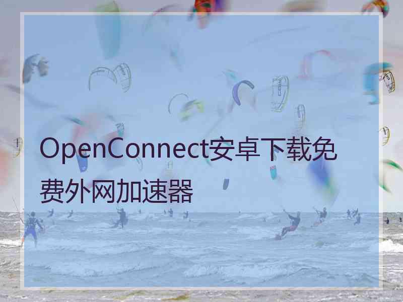 OpenConnect安卓下载免费外网加速器