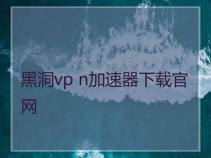 黑洞vp n加速器下载官网