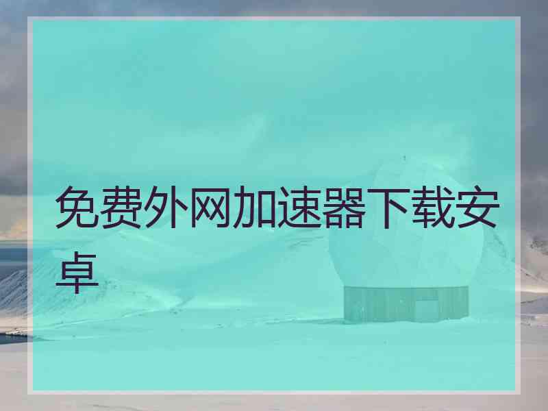 免费外网加速器下载安卓